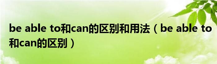 be able to和can的区别和用法（be able to和can的区别）