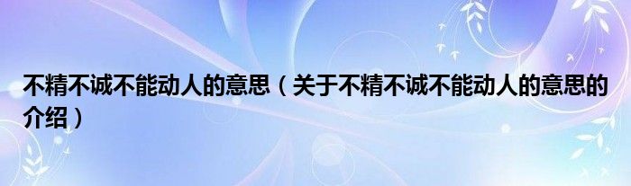 不精不诚不能动人的意思（关于不精不诚不能动人的意思的介绍）