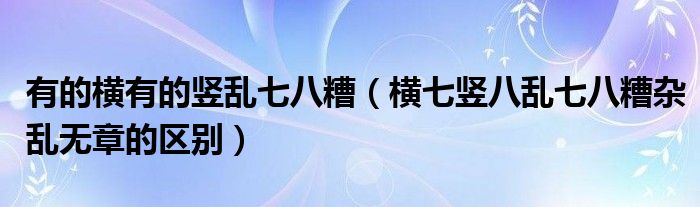 有的横有的竖乱七八糟（横七竖八乱七八糟杂乱无章的区别）