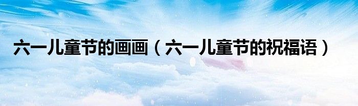 六一儿童节的画画（六一儿童节的祝福语）