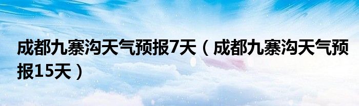 成都九寨沟天气预报7天（成都九寨沟天气预报15天）