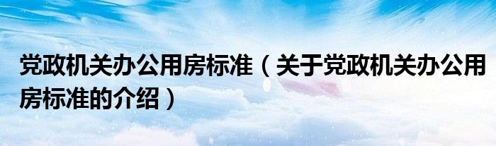 党政机关办公用房标准（关于党政机关办公用房标准的介绍）
