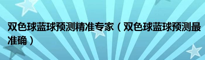 双色球蓝球预测精准专家（双色球蓝球预测最准确）