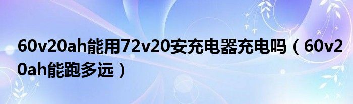 60v20ah能用72v20安充电器充电吗（60v20ah能跑多远）