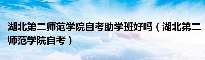 湖北第二师范学院自考助学班好吗（湖北第二师范学院自考）