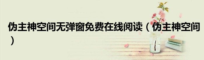 伪主神空间无弹窗免费在线阅读（伪主神空间）