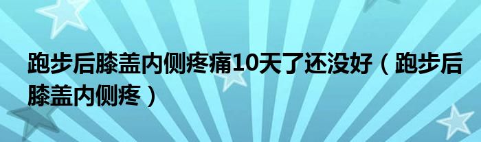 跑步后膝盖内侧疼痛10天了还没好（跑步后膝盖内侧疼）