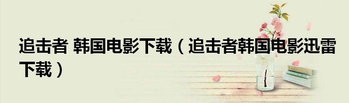 追击者 韩国电影下载（追击者韩国电影迅雷下载）