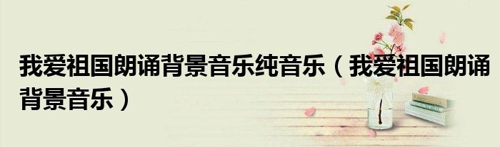 我爱祖国朗诵背景音乐纯音乐（我爱祖国朗诵背景音乐）