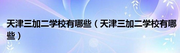 天津三加二学校有哪些（天津三加二学校有哪些）