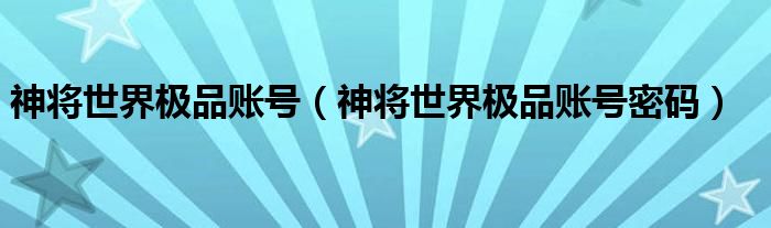 神将世界极品账号（神将世界极品账号密码）