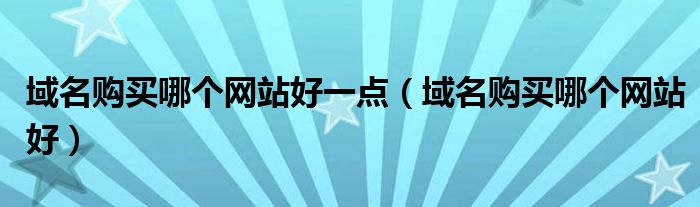 域名购买哪个网站好一点（域名购买哪个网站好）