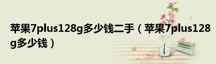 苹果7plus128g多少钱二手（苹果7plus128g多少钱）