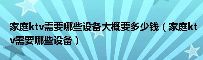 家庭ktv需要哪些设备大概要多少钱（家庭ktv需要哪些设备）