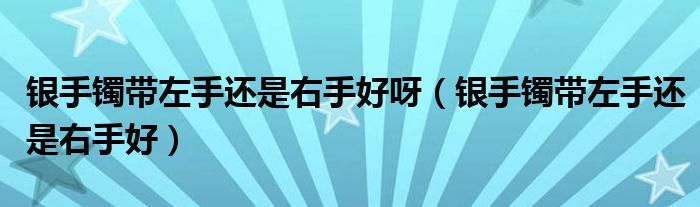 银手镯带左手还是右手好呀（银手镯带左手还是右手好）