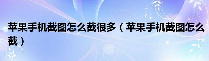 苹果手机截图怎么截很多（苹果手机截图怎么截）