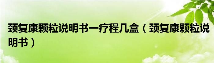 颈复康颗粒说明书一疗程几盒（颈复康颗粒说明书）