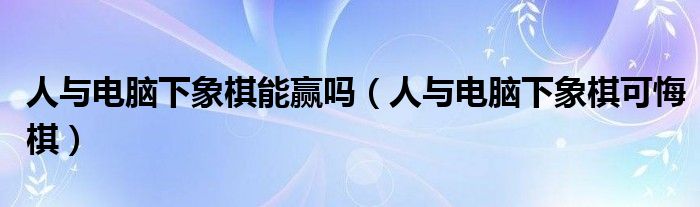 人与电脑下象棋能赢吗（人与电脑下象棋可悔棋）