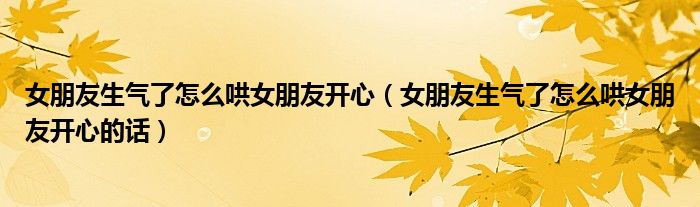 女朋友生气了怎么哄女朋友开心（女朋友生气了怎么哄女朋友开心的话）