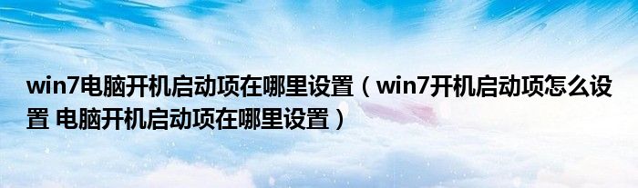 win7电脑开机启动项在哪里设置（win7开机启动项怎么设置 电脑开机启动项在哪里设置）