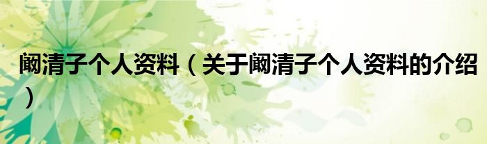 阚清子个人资料（关于阚清子个人资料的介绍）