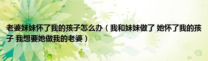 老婆妹妹怀了我的孩子怎么办（我和妹妹做了 她怀了我的孩子 我想要她做我的老婆）