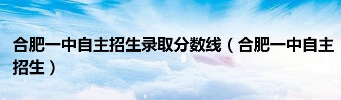 合肥一中自主招生录取分数线（合肥一中自主招生）