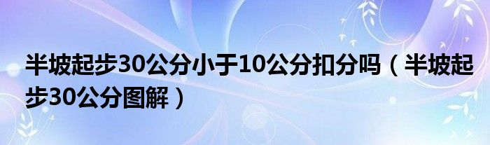 半坡起步30公分小于10公分扣分吗（半坡起步30公分图解）