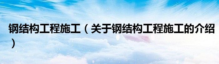 钢结构工程施工（关于钢结构工程施工的介绍）