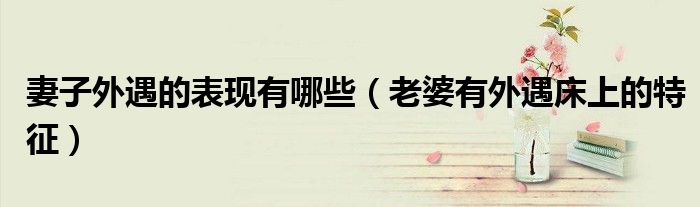 妻子外遇的表现有哪些（老婆有外遇床上的特征）
