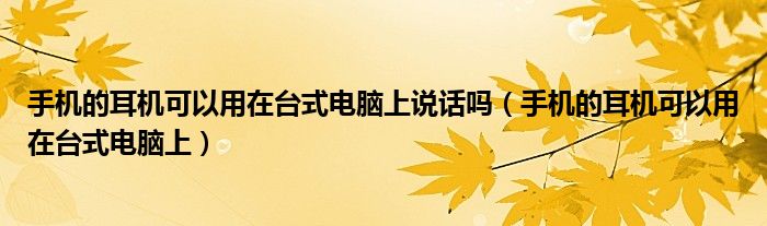 手机的耳机可以用在台式电脑上说话吗（手机的耳机可以用在台式电脑上）