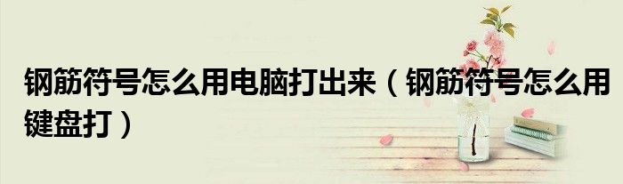 钢筋符号怎么用电脑打出来（钢筋符号怎么用键盘打）