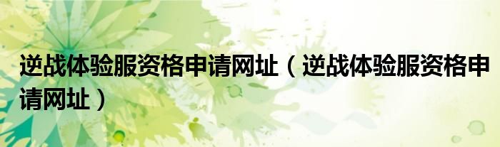逆战体验服资格申请网址（逆战体验服资格申请网址）