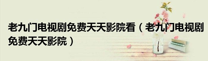 老九门电视剧免费天天影院看（老九门电视剧免费天天影院）