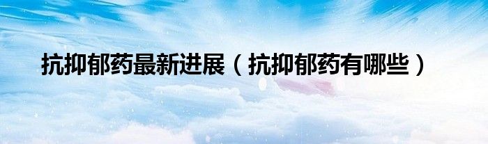 抗抑郁药最新进展（抗抑郁药有哪些）