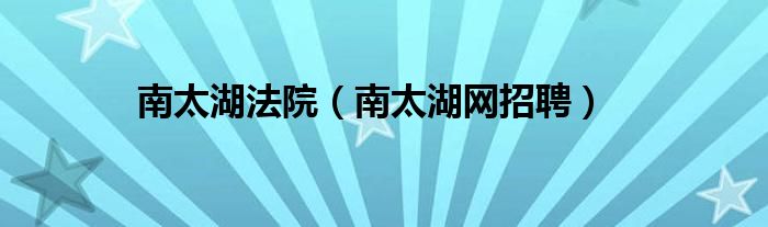 南太湖法院（南太湖网招聘）