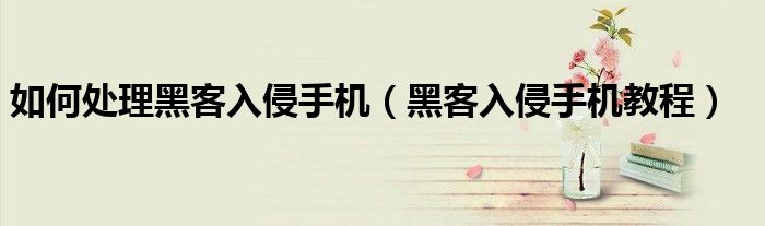 如何处理黑客入侵手机（黑客入侵手机教程）