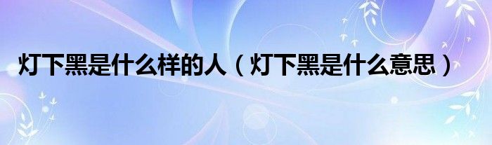灯下黑是什么样的人（灯下黑是什么意思）