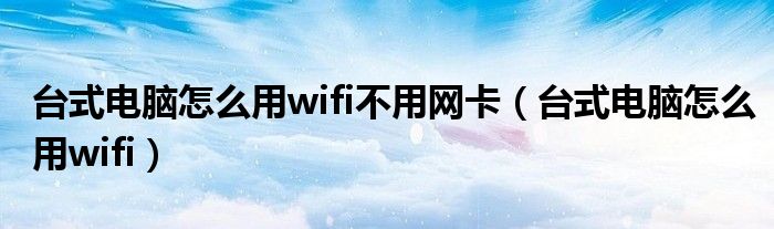 台式电脑怎么用wifi不用网卡（台式电脑怎么用wifi）