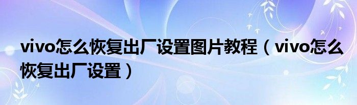 vivo怎么恢复出厂设置图片教程（vivo怎么恢复出厂设置）