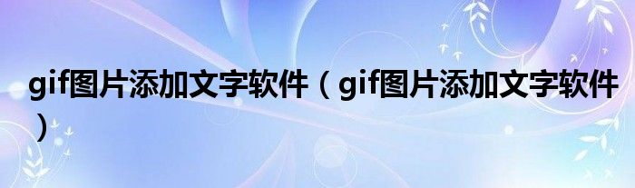 gif图片添加文字软件（gif图片添加文字软件）