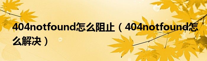 404notfound怎么阻止（404notfound怎么解决）