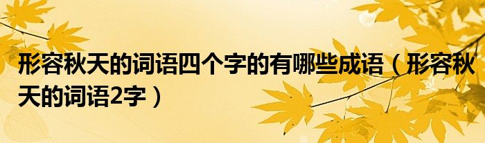 形容秋天的词语四个字的有哪些成语（形容秋天的词语2字）