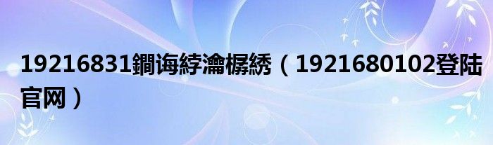 19216831鐧诲綍瀹樼綉（1921680102登陆官网）