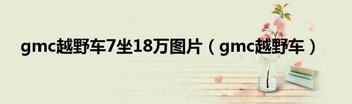gmc越野车7坐18万图片（gmc越野车）