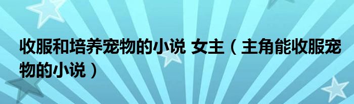 收服和培养宠物的小说 女主（主角能收服宠物的小说）