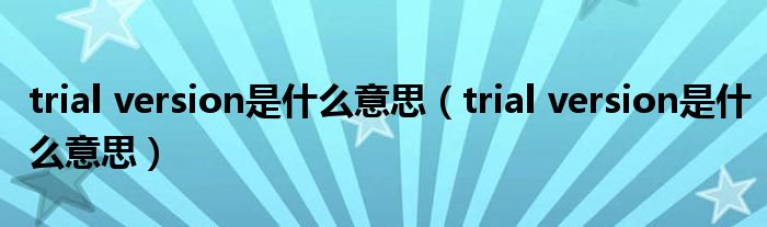 trial version是什么意思（trial version是什么意思）
