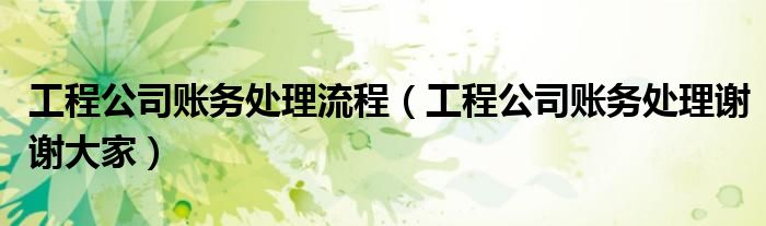 工程公司账务处理流程（工程公司账务处理谢谢大家）