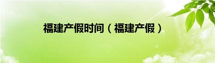 福建产假时间（福建产假）
