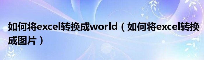 如何将excel转换成world（如何将excel转换成图片）